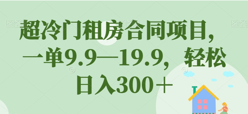 超冷门租房合同项目，一单9.9—19.9，轻松日入300＋【揭秘】-启点工坊