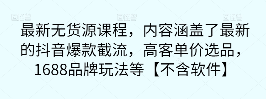 最新无货源课程，内容涵盖了最新的抖音爆款截流，高客单价选品，1688品牌玩法等【不含软件】-八一网创分享