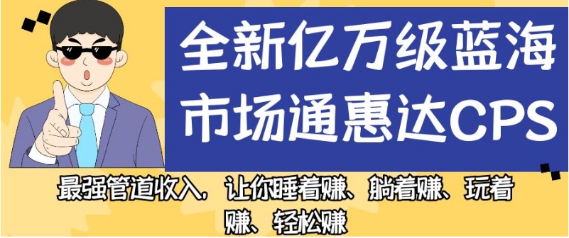 全新亿万级蓝海市场通惠达cps，最强管道收入，让你睡着赚、躺着赚、玩着赚、轻松赚【揭秘】-小禾网创