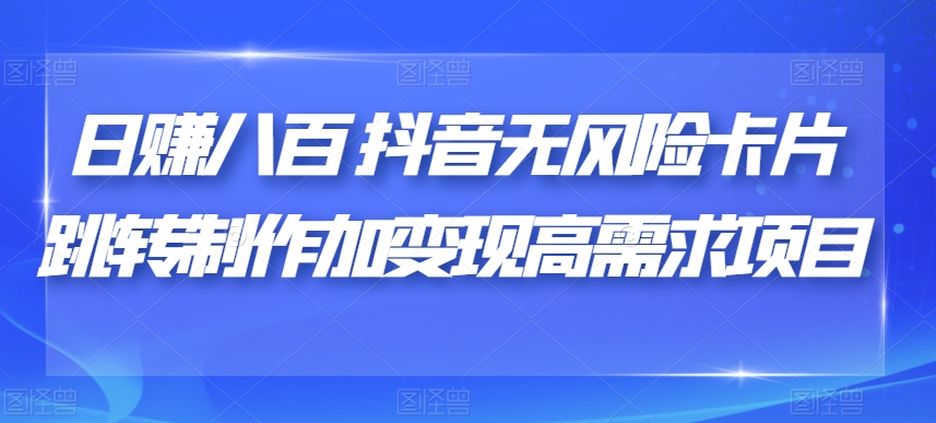 日赚八百抖音无风险卡片跳转制作加变现高需求项目【揭秘】-休闲网赚three