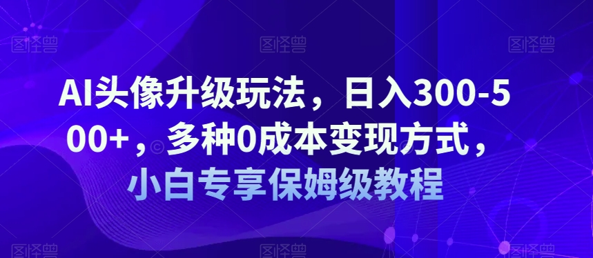 AI头像升级玩法，日入300-500+，多种0成本变现方式，小白专享保姆级教程【揭秘】-创享网