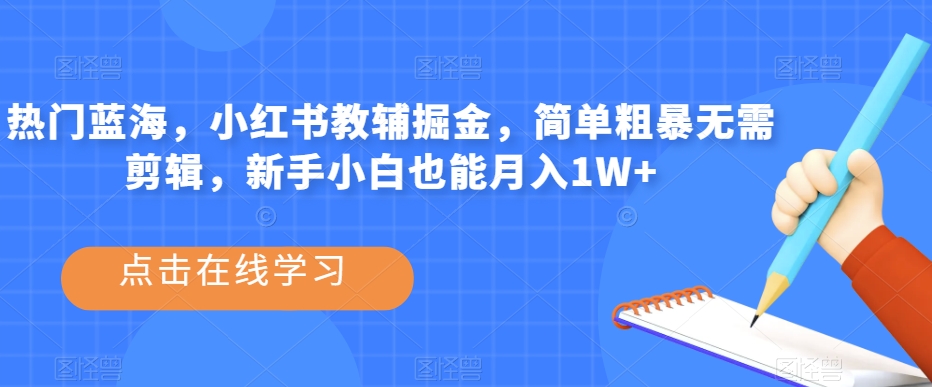 热门蓝海，小红书教辅掘金，简单粗暴无需剪辑，新手小白也能月入1W+【揭秘】-雨辰网创分享