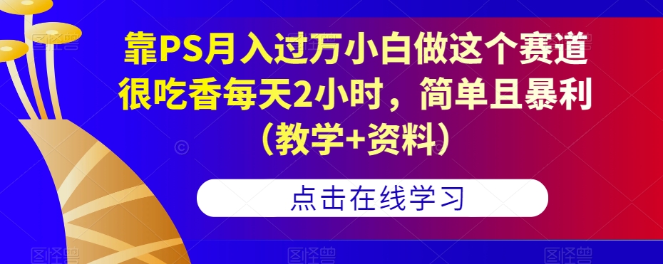 靠PS月入过万小白做这个赛道很吃香每天2小时，简单且暴利（教学+资料）-深鱼云创