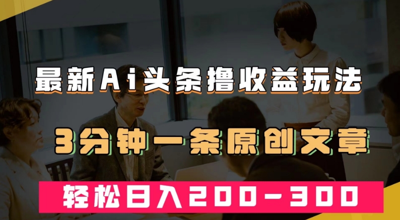 最新AI头条撸收益热门领域玩法，3分钟一条原创文章，轻松日入200-300＋ - 当动网创