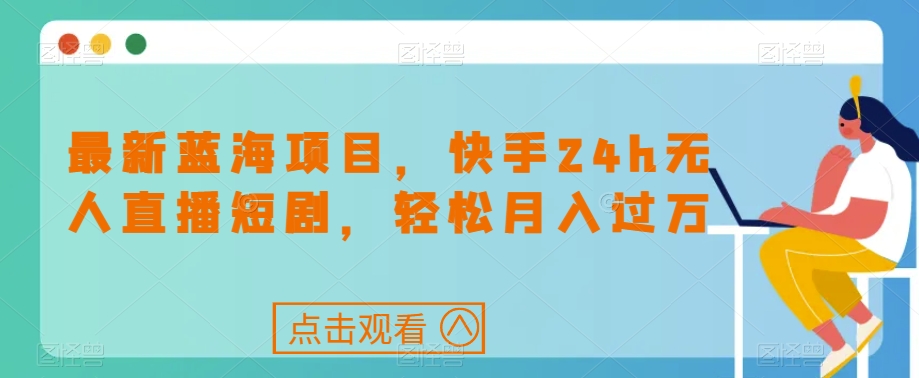 最新蓝海项目，快手24h无人直播短剧，轻松月入过万【揭秘】-北少网创