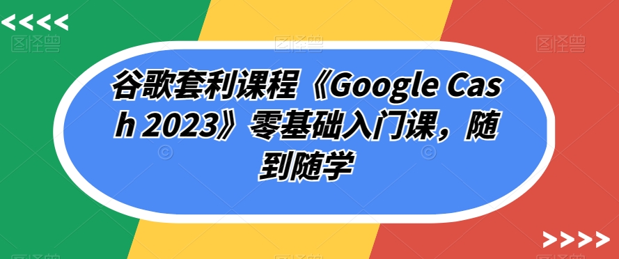 谷歌套利课程《Google Cash 2023》零基础入门课，随到随学-花生资源网