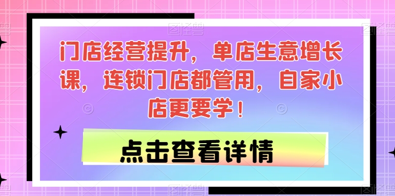 门店经营提升，单店生意增长课，连锁门店都管用，自家小店更要学！万项网-开启副业新思路 – 全网首发_高质量创业项目输出万项网