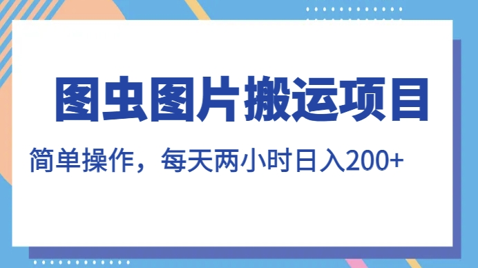 图虫图片搬运项目，简单操作，每天两小时，日入200+【揭秘】-创享网