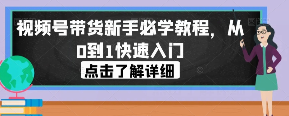 视频号带货新手必学教程，从0到1快速入门清迈曼芭椰创赚-副业项目创业网清迈曼芭椰