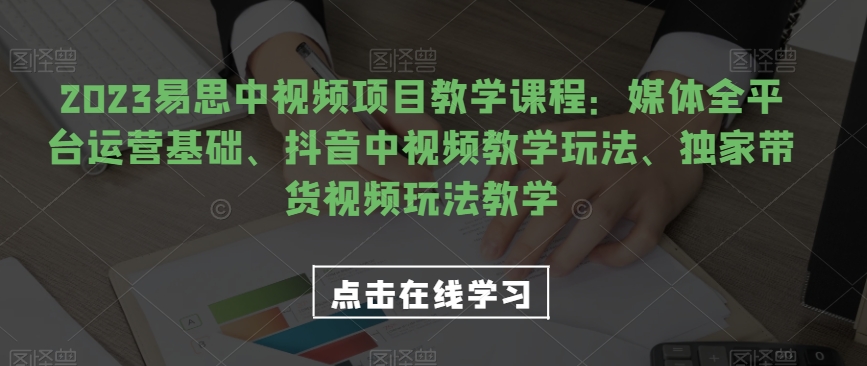 2023易思中视频项目教学课程：媒体全平台运营基础、抖音中视频教学玩法、独家带货视频玩法教学-有道网创