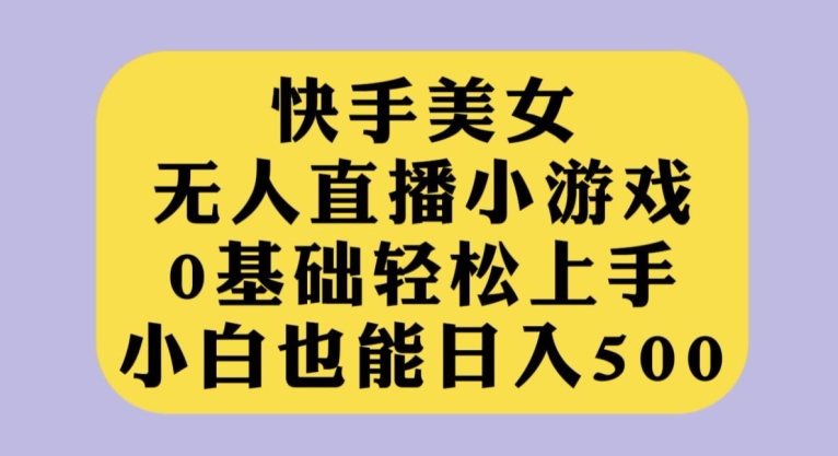 快手美女无人直播小游戏，0基础轻松上手，小白也能日入500【揭秘】-创享网