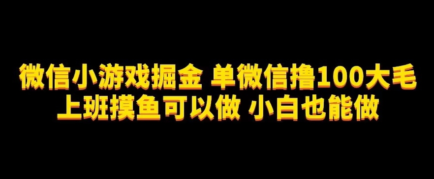 微信小游戏掘金，单微信撸100元大毛，上班摸鱼可以做，小白也能做【揭秘】-大海创业网