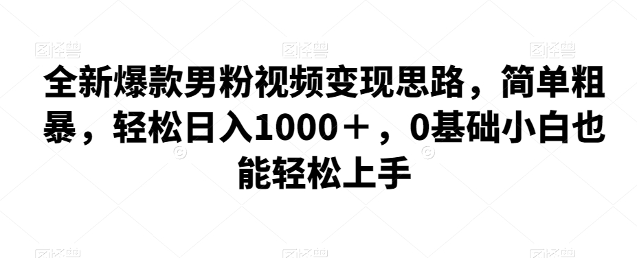 全新爆款男粉视频变现思路，简单粗暴，轻松日入1000＋，0基础小白也能轻松上手-创享网