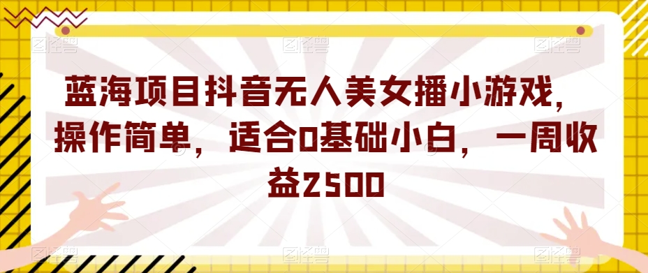 蓝海项目抖音无人美女播小游戏，操作简单，适合0基础小白，一周收益2500【揭秘】-亿云网创