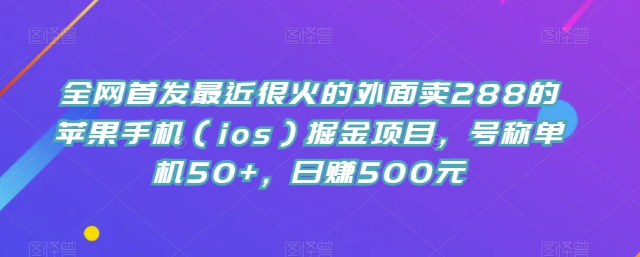 全网首发最近很火的外面卖288的苹果手机（ios）掘金项目，号称单机50+，日赚500元【揭秘】-星云网创