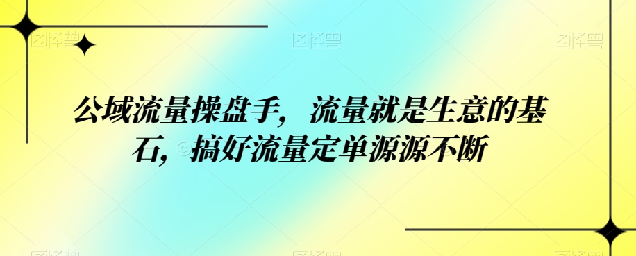 公域流量操盘手，流量就是生意的基石，搞好流量定单源源不断-西遇屋