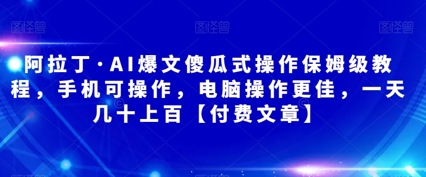 阿拉丁·AI爆文傻瓜式操作保姆级教程，手机可操作，电脑操作更佳，一天几十上百【付费文章】-八一网创分享