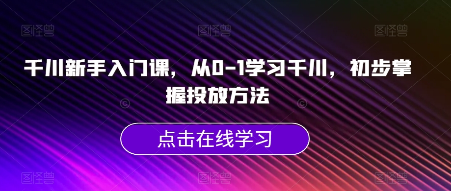 千川新手入门课，从0-1学习千川，初步掌握投放方法-创享网