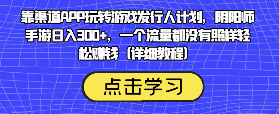 靠渠道APP玩转游戏发行人计划，阴阳师手游日入300+，一个流量都没有照样轻松赚钱（详细教程）-创享网