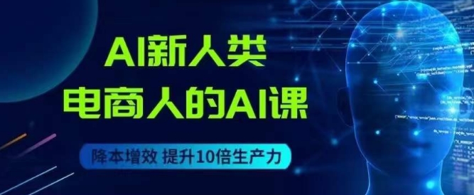 AI新人类-电商人的AI课，用世界先进的AI帮助电商降本增效-雨辰网创分享