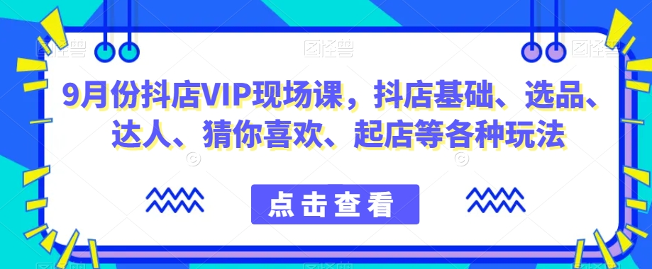 9月份抖店VIP现场课，抖音小店基础、选品、达人、猜你喜欢、起店等各种玩法 - 当动网创