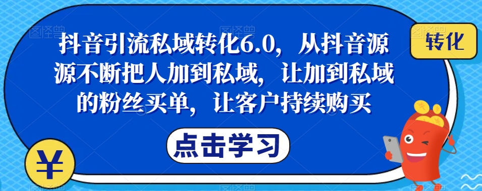 抖音引流私域转化6.0，从抖音源源不断把人加到私域，让加到私域的粉丝买单，让客户持续购买-深鱼云创