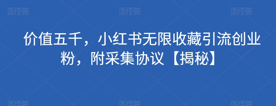 价值五千，小红书无限收藏引流创业粉，附采集协议【揭秘】-亿云网创