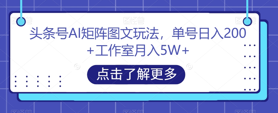 头条号AI矩阵图文玩法，单号日入200+工作室月入5W+【揭秘】-创享网