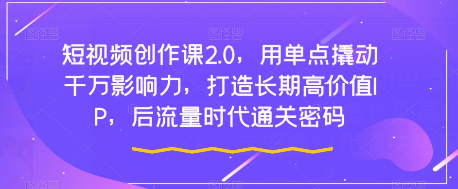 短视频创作课2.0，用单点撬动千万影响力，打造长期高价值IP，后流量时代通关密码-诺贝网创