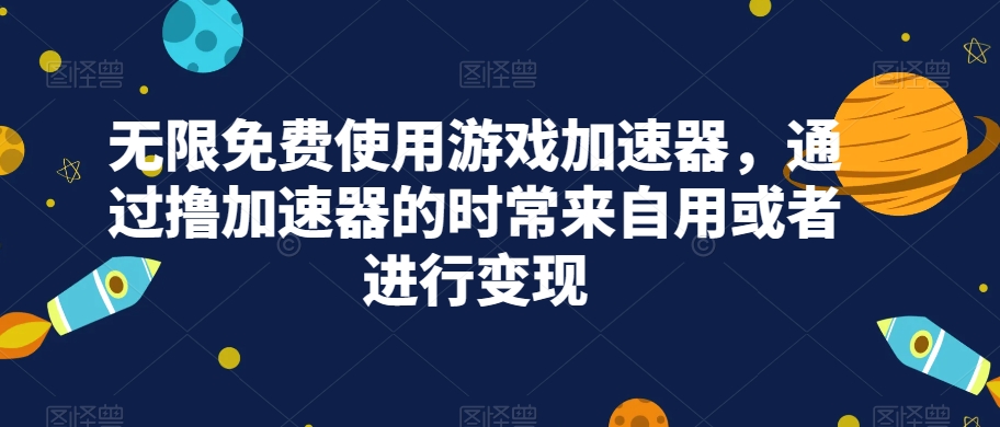 无限免费使用游戏加速器，通过撸加速器的时常来自用或者进行变现-大海创业网