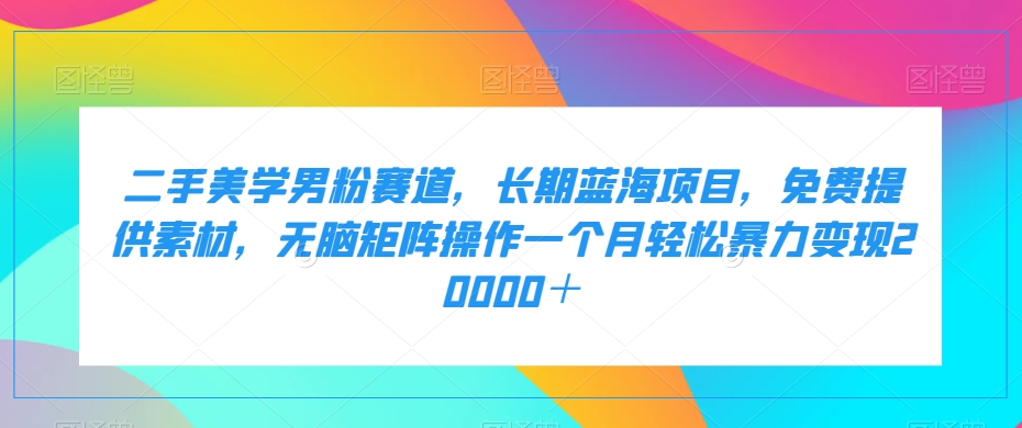 二手美学男粉赛道，长期蓝海项目，无脑矩阵操作一个月轻松暴力变现20000＋-枫客网创