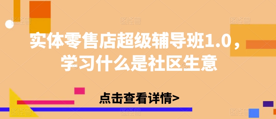 实体零售店超级辅导班1.0，学习什么是社区生意-八一网创分享