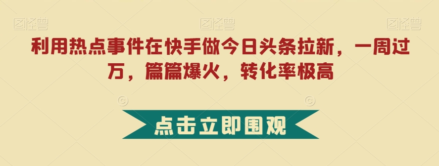 利用热点事件在快手做今日头条拉新，一周过万，篇篇爆火，转化率极高【揭秘】-搞点网创库