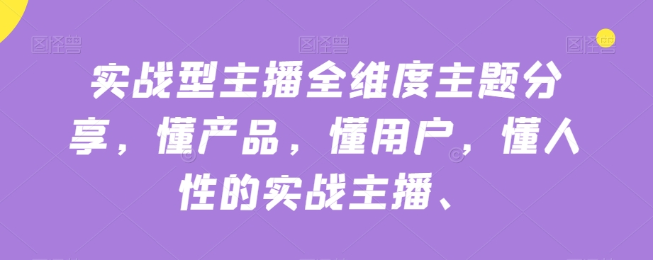 实战型主播全维度主题分享，懂产品，懂用户，懂人性的实战主播-创享网