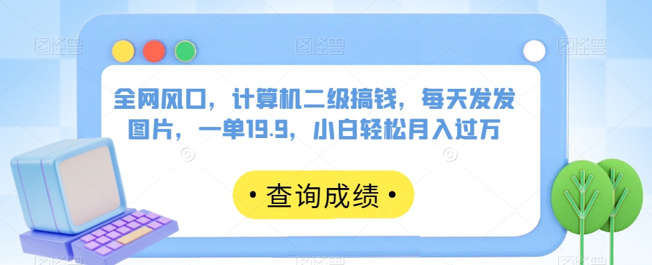 全网风口，计算机二级搞钱，每天发发图片，一单19.9，小白轻松月入过万【揭秘】-副创网