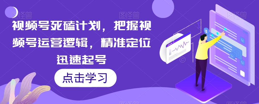 视频号死磕计划，把握视频号运营逻辑，精准定位迅速起号-世纪学社