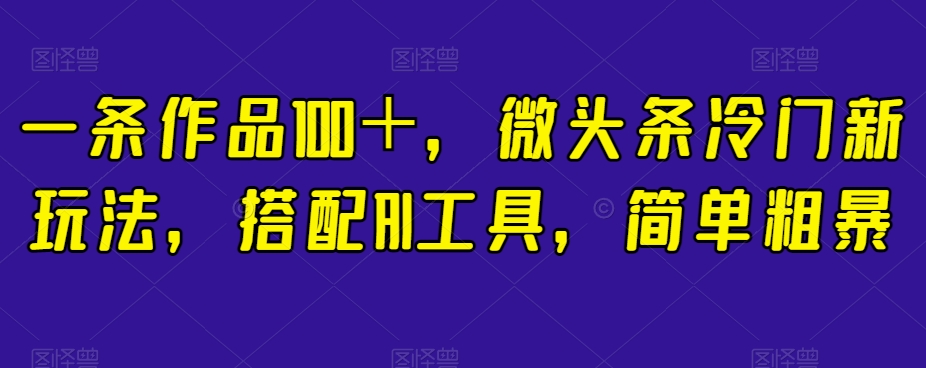 一条作品100＋，微头条冷门新玩法，搭配AI工具，简单粗暴【揭秘】-创享网