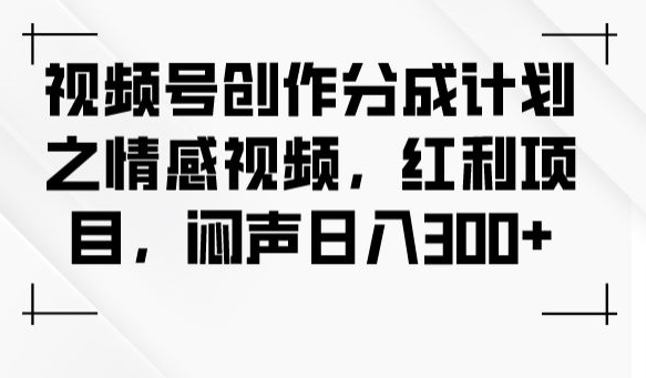 视频号创作分成计划之情感视频，红利项目，闷声日入300+-深鱼云创