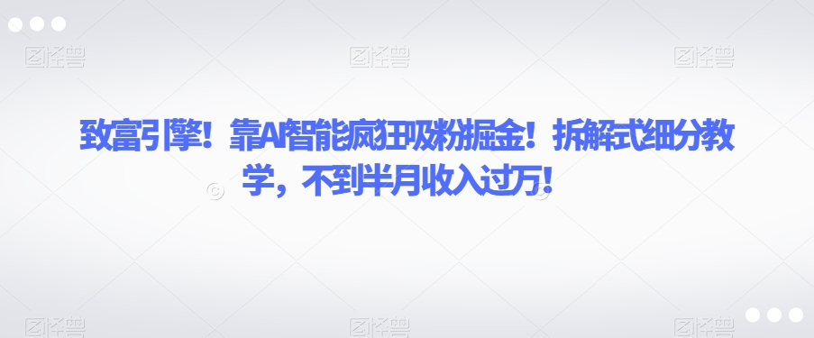 致富引擎！靠AI智能疯狂吸粉掘金！拆解式细分教学，不到半月收入过万【揭秘】-小禾网创