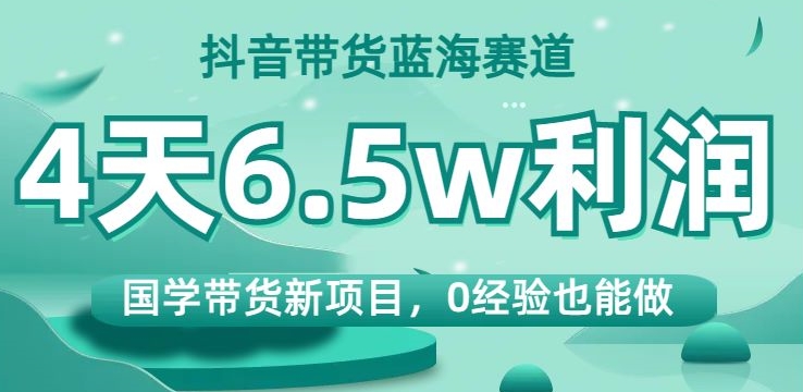 抖音带货蓝海赛道，国学带货新项目，0经验也能做，4天6.5w利润【揭秘】-枫客网创