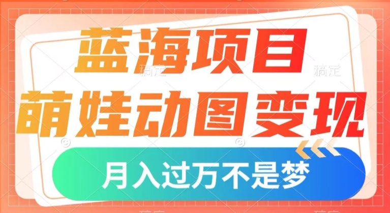 蓝海项目，萌娃动图变现，几分钟一个视频，小白也可直接入手，月入1w+【揭秘】-有道网创