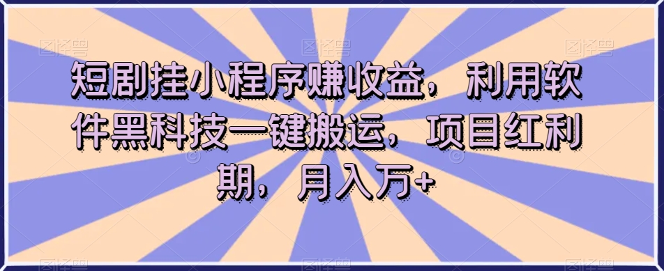 短剧挂小程序赚收益，利用软件黑科技一键搬运，项目红利期，月入万+【揭秘】-云网创