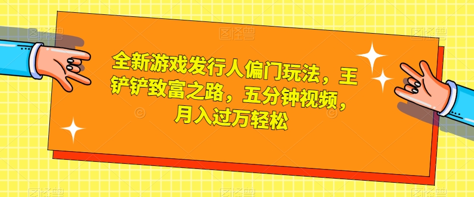 全新游戏发行人偏门玩法，王铲铲致富之路，五分钟视频，月入过万轻松【揭秘】-休闲网赚three