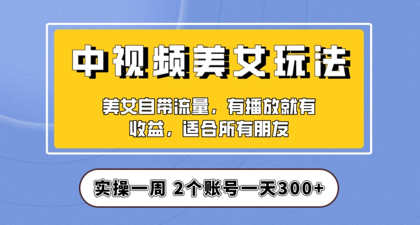 实操一天300+，中视频美女号项目拆解，保姆级教程助力你快速成单！【揭秘】-亿云网创