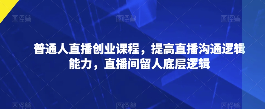 普通人直播创业课程，提高直播沟通逻辑能力，直播间留人底层逻辑 - 当动网创