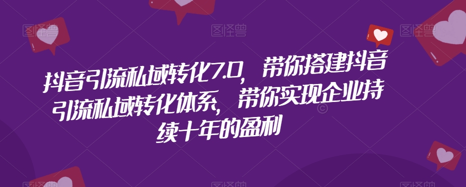 抖音引流私域转化7.0，带你搭建抖音引流私域转化体系，带你实现企业持续十年的盈利-深鱼云创