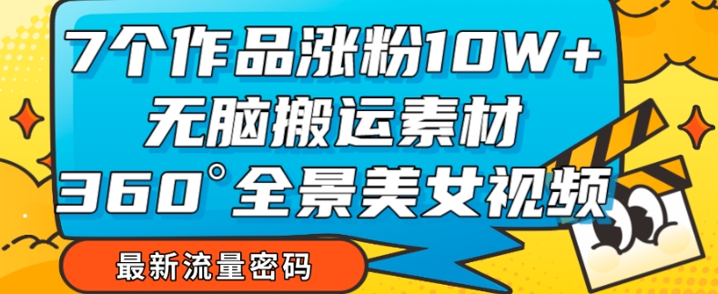 7个作品涨粉10W+，无脑搬运素材，全景美女视频爆款玩法分享【揭秘】-搞点网创库