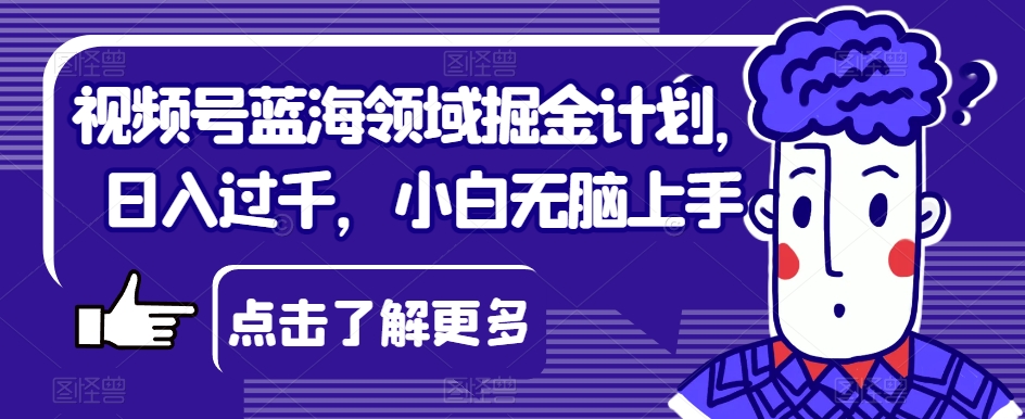 视频号蓝海领域掘金计划，日入过千，小白无脑上手【揭秘】-世纪学社