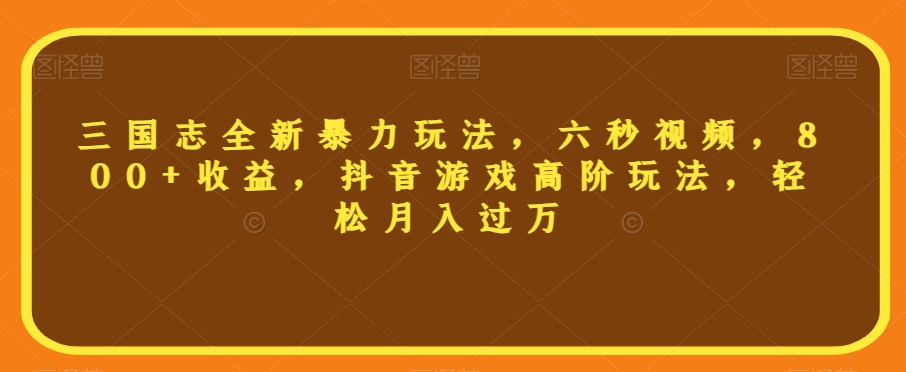 三国志全新暴力玩法，六秒视频，800+收益，抖音游戏高阶玩法，轻松月入过万【揭秘】-西遇屋