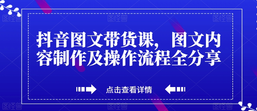 抖音图文带货课，图文内容制作及操作流程全分享-休闲网赚three